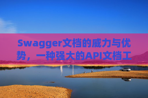 Swagger文档的威力与优势，一种强大的API文档工具