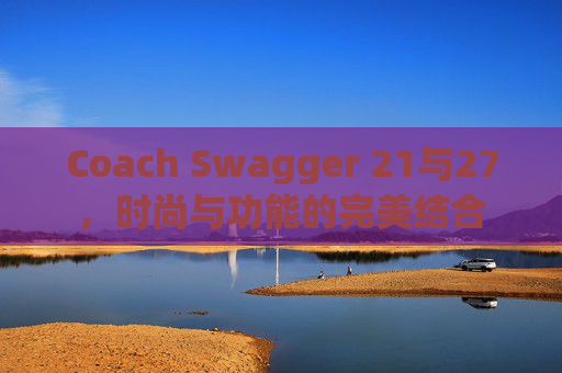 Coach Swagger 21与27，时尚与功能的完美结合