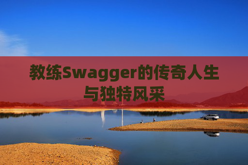 教练Swagger的传奇人生与独特风采