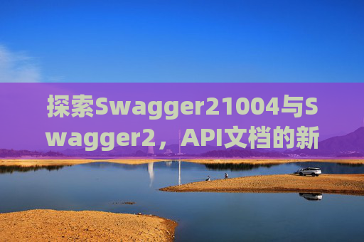 探索Swagger21004与Swagger2，API文档的新时代工具